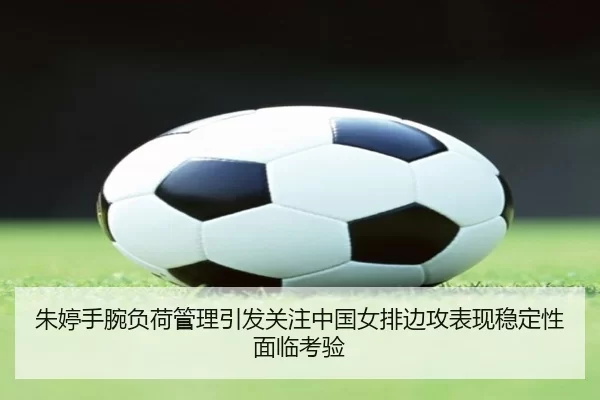 朱婷手腕负荷管理引发关注中国女排边攻表现稳定性面临考验 | leyu
